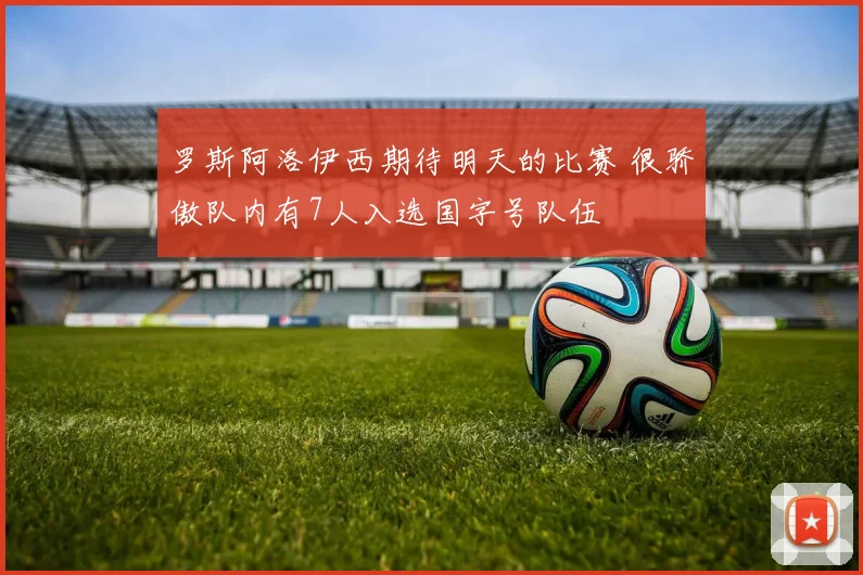 罗斯阿洛伊西期待明天的比赛 很骄傲队内有7人入选国字号队伍