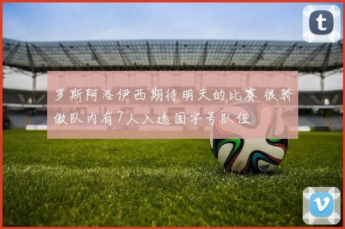 罗斯阿洛伊西期待明天的比赛 很骄傲队内有7人入选国字号队伍