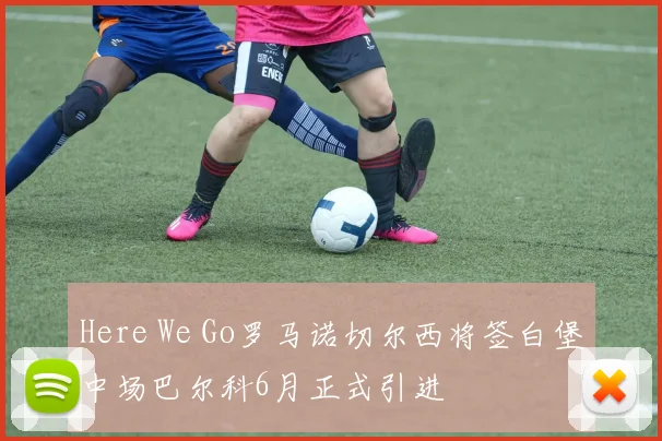 Here We Go罗马诺切尔西将签白堡中场巴尔科6月正式引进