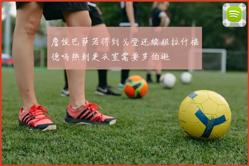 詹俊巴萨若得到戈登还续租拉什福德吗热刺更衣室需要罗伯逊